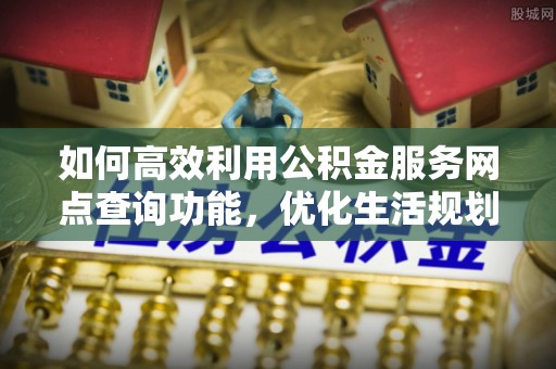 子洲如何高效利用公积金服务网点查询功能，优化生活规划