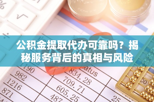 子洲公积金提取代办可靠吗？揭秘服务背后的真相与风险