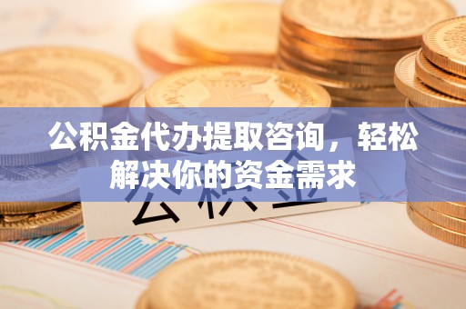 子洲公积金代办提取咨询，轻松解决你的资金需求