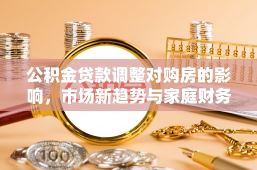 子洲公积金贷款调整对购房的影响，市场新趋势与家庭财务规划