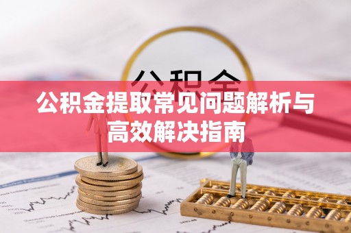 子洲公积金提取常见问题解析与高效解决指南
