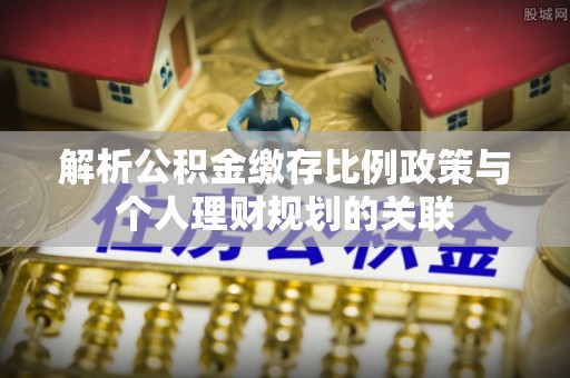 子洲解析公积金缴存比例政策与个人理财规划的关联