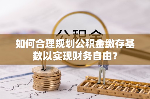 子洲如何合理规划公积金缴存基数以实现财务自由？