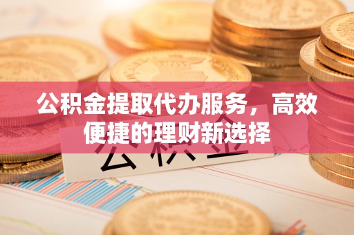 子洲公积金提取代办服务，高效便捷的理财新选择
