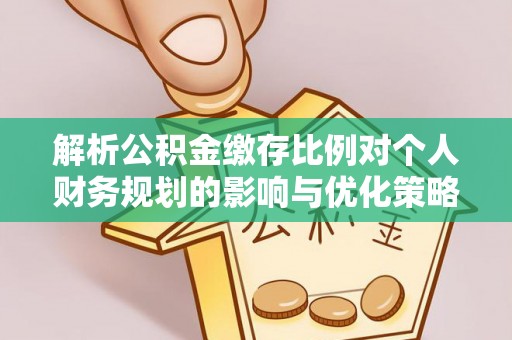 子洲解析公积金缴存比例对个人财务规划的影响与优化策略