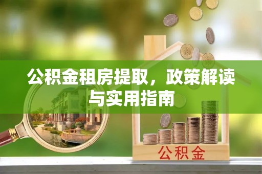 子洲公积金租房提取，政策解读与实用指南