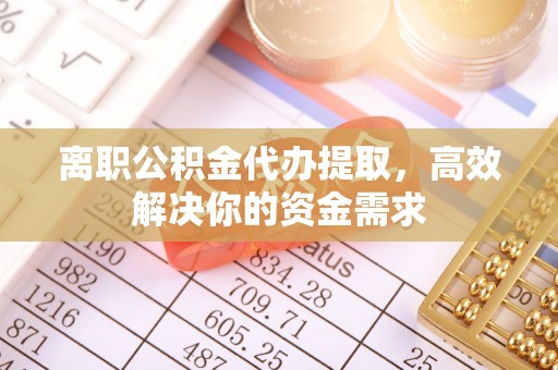 子洲离职公积金代办提取，高效解决你的资金需求