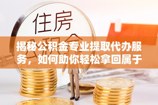 子洲揭秘公积金专业提取代办服务，如何助你轻松拿回属于你的资金