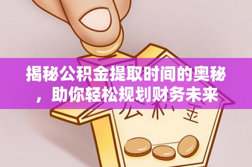 子洲揭秘公积金提取时间的奥秘，助你轻松规划财务未来