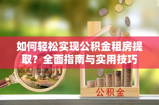 子洲如何轻松实现公积金租房提取？全面指南与实用技巧