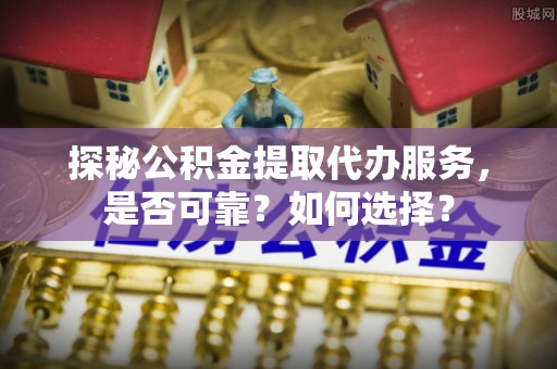 子洲探秘公积金提取代办服务，是否可靠？如何选择？