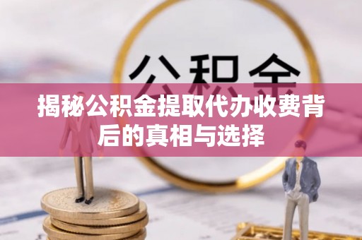 子洲揭秘公积金提取代办收费背后的真相与选择