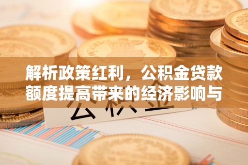 子洲解析政策红利，公积金贷款额度提高带来的经济影响与生活改变