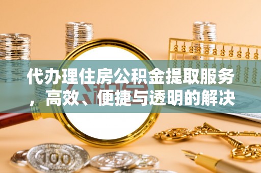 子洲代办理住房公积金提取服务，高效、便捷与透明的解决方案