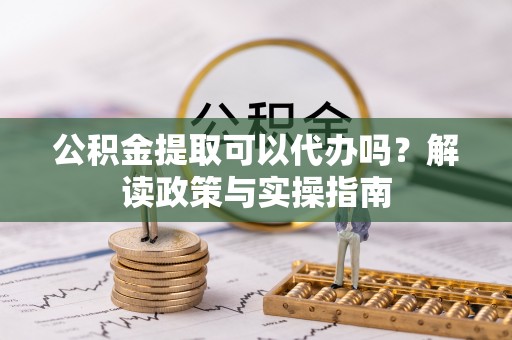 子洲公积金提取可以代办吗？解读政策与实操指南
