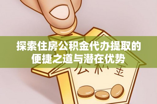 子洲探索住房公积金代办提取的便捷之道与潜在优势