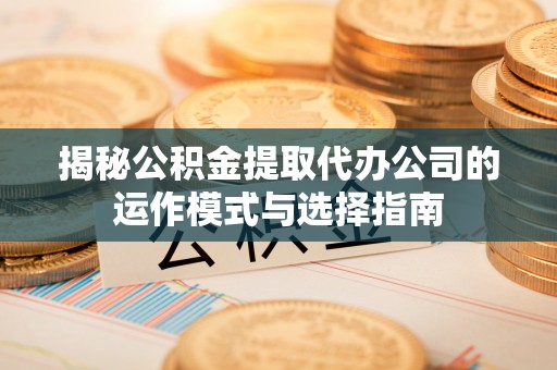子洲揭秘公积金提取代办公司的运作模式与选择指南