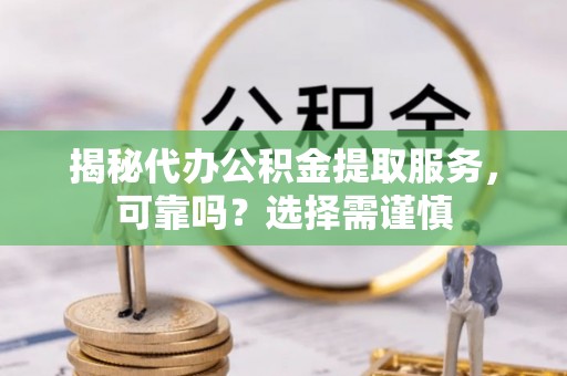 子洲揭秘代办公积金提取服务，可靠吗？选择需谨慎