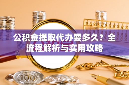 子洲公积金提取代办要多久？全流程解析与实用攻略