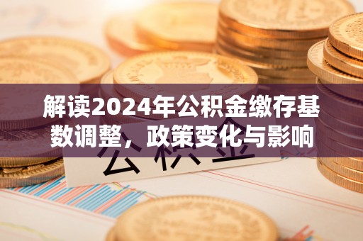 子洲解读2024年公积金缴存基数调整，政策变化与影响