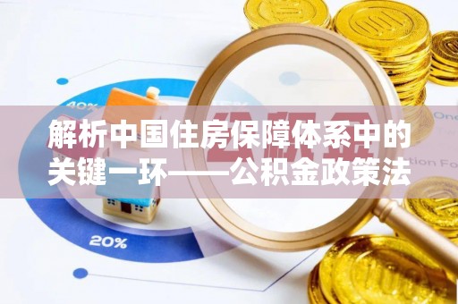 子洲解析中国住房保障体系中的关键一环——公积金政策法规的演变与影响