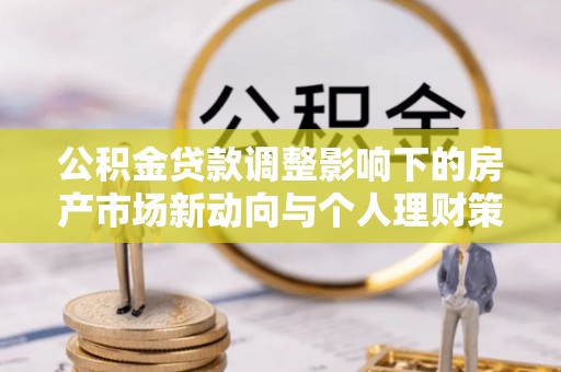 子洲公积金贷款调整影响下的房产市场新动向与个人理财策略