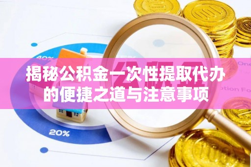子洲揭秘公积金一次性提取代办的便捷之道与注意事项