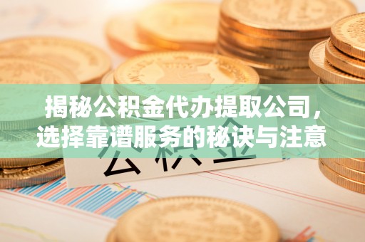 子洲揭秘公积金代办提取公司，选择靠谱服务的秘诀与注意事项