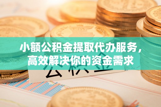 子洲小额公积金提取代办服务，高效解决你的资金需求