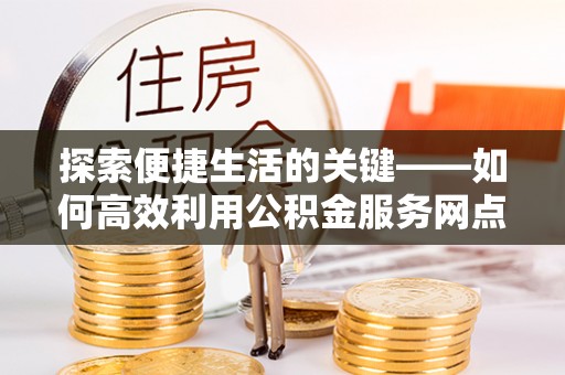 子洲探索便捷生活的关键——如何高效利用公积金服务网点查询功能
