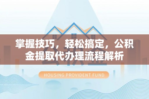 子洲掌握技巧，轻松搞定，公积金提取代办理流程解析