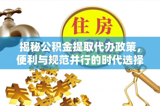 子洲揭秘公积金提取代办政策，便利与规范并行的时代选择