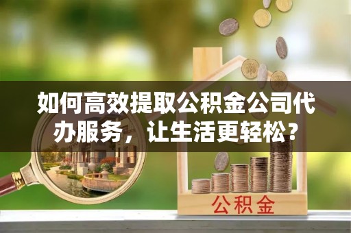 子洲如何高效提取公积金公司代办服务，让生活更轻松？