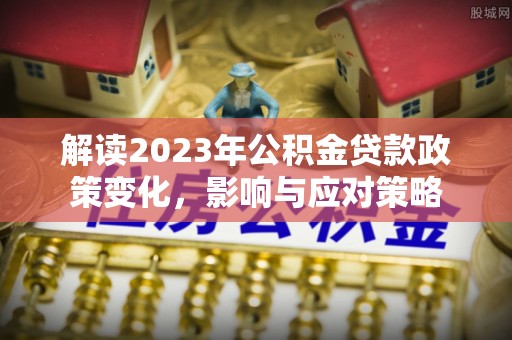 子洲解读2023年公积金贷款政策变化，影响与应对策略