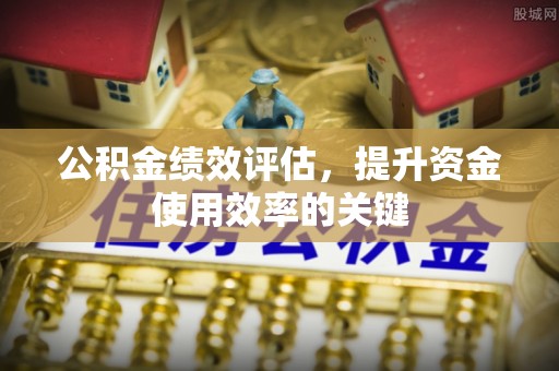 子洲公积金绩效评估，提升资金使用效率的关键