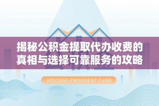 子洲揭秘公积金提取代办收费的真相与选择可靠服务的攻略