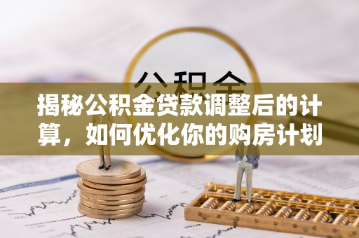子洲揭秘公积金贷款调整后的计算，如何优化你的购房计划