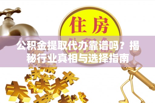 子洲公积金提取代办靠谱吗？揭秘行业真相与选择指南
