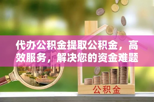 子洲代办公积金提取公积金，高效服务，解决您的资金难题