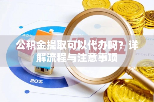 子洲公积金提取可以代办吗？详解流程与注意事项