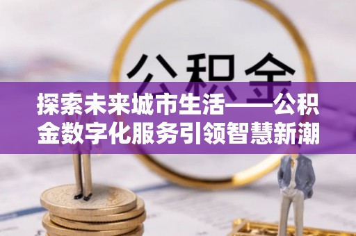 子洲探索未来城市生活——公积金数字化服务引领智慧新潮流