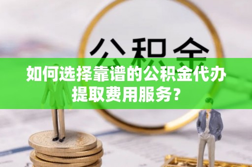 子洲如何选择靠谱的公积金代办提取费用服务？