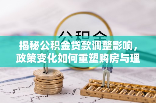 子洲揭秘公积金贷款调整影响，政策变化如何重塑购房与理财规划