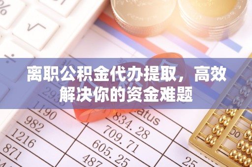 子洲离职公积金代办提取，高效解决你的资金难题