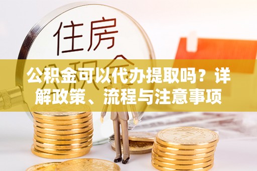 子洲公积金可以代办提取吗？详解政策、流程与注意事项