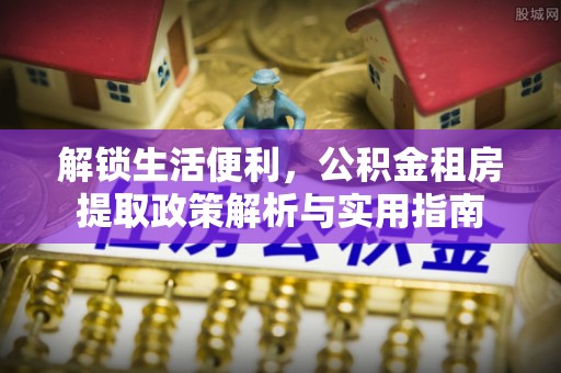 子洲解锁生活便利，公积金租房提取政策解析与实用指南