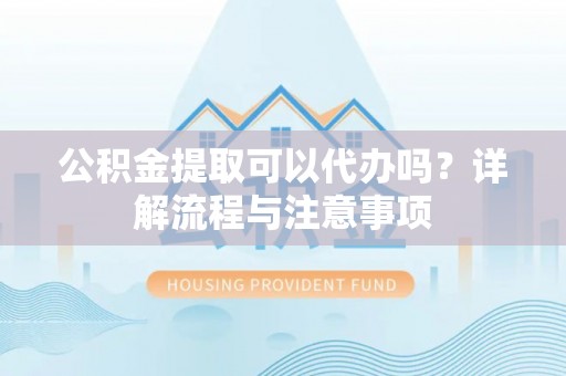 子洲公积金提取可以代办吗？详解流程与注意事项