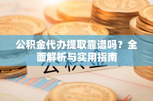 子洲公积金代办提取靠谱吗？全面解析与实用指南