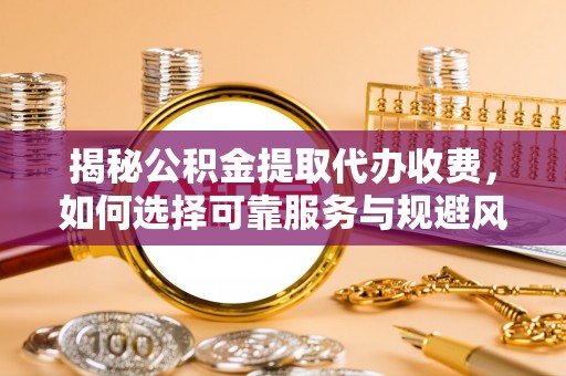 子洲揭秘公积金提取代办收费，如何选择可靠服务与规避风险