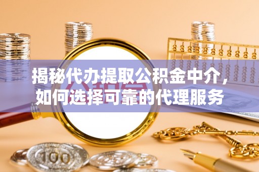子洲揭秘代办提取公积金中介，如何选择可靠的代理服务